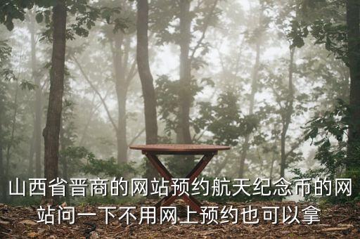 山西省晉商的網(wǎng)站預(yù)約航天紀(jì)念幣的網(wǎng)站問(wèn)一下不用網(wǎng)上預(yù)約也可以拿