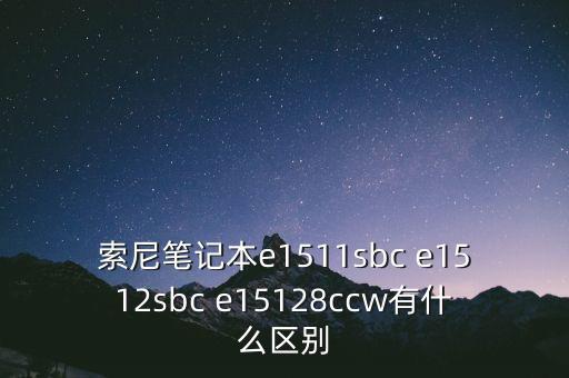 索尼筆記本e1511sbc e1512sbc e15128ccw有什么區(qū)別
