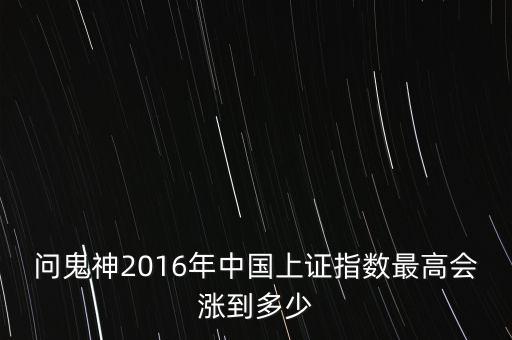 2016年上證指數(shù)什么時候能漲起來，問鬼神2016年中國上證指數(shù)最高會漲到多少