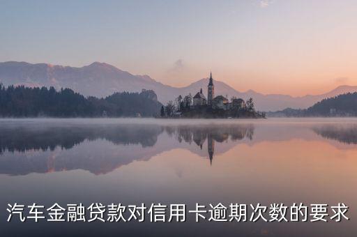 奔馳金融對信用有什么要求，汽車金融貸款對信用卡逾期次數(shù)的要求