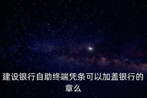 建設銀行自助終端憑條可以加蓋銀行的章么