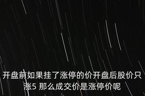 以漲停價(jià)掛單什么價(jià)格成交，開盤前如果掛了漲停的價(jià)開盤后股價(jià)只漲5 那么成交價(jià)是漲停價(jià)呢