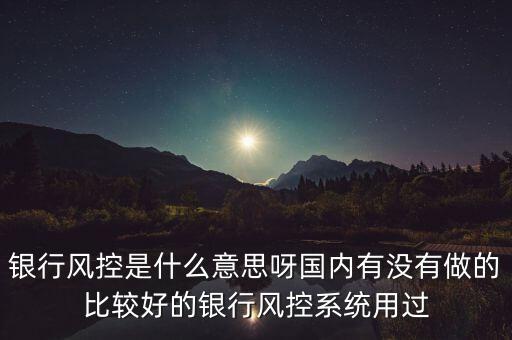 銀行風(fēng)控是什么意思呀國(guó)內(nèi)有沒(méi)有做的比較好的銀行風(fēng)控系統(tǒng)用過(guò)