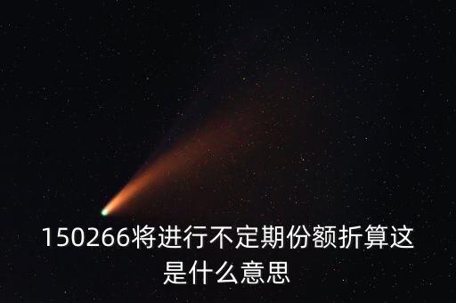 150266將進(jìn)行不定期份額折算這是什么意思