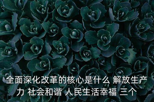 全面深化改革的核心是什么 解放生產(chǎn)力 社會(huì)和諧 人民生活幸福 三個(gè)