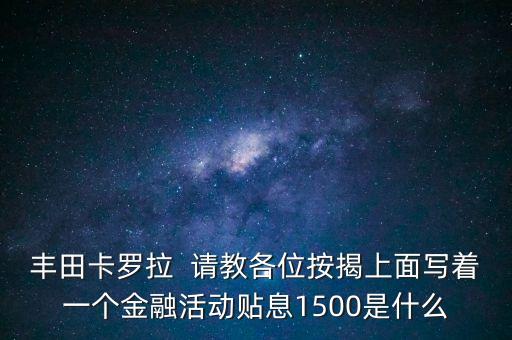 豐田卡羅拉  請教各位按揭上面寫著一個(gè)金融活動貼息1500是什么