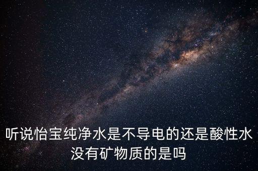 怡寶礦泉水酸堿值是什么，聽說怡寶純凈水是不導(dǎo)電的還是酸性水沒有礦物質(zhì)的是嗎