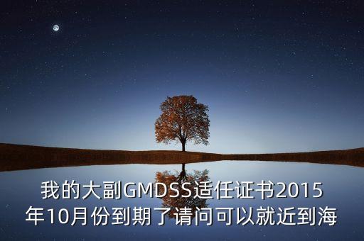 換大副證書需要什么，我的大副GMDSS適任證書2015年10月份到期了請問可以就近到海