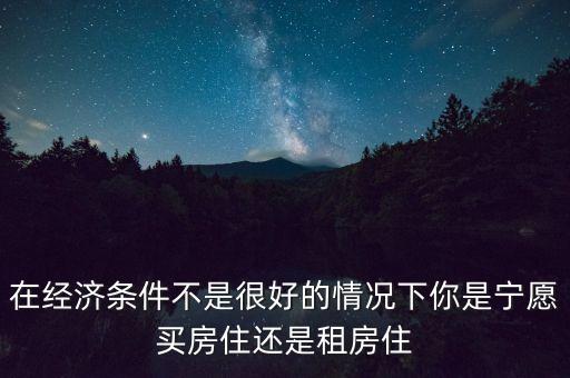 在經(jīng)濟條件不是很好的情況下你是寧愿買房住還是租房住