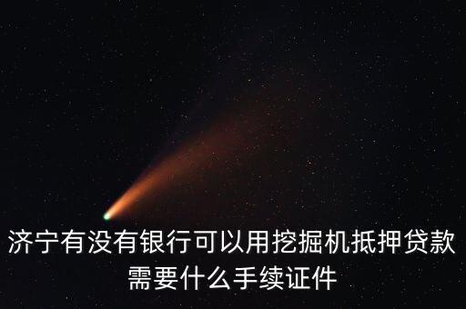 濟(jì)寧有沒(méi)有銀行可以用挖掘機(jī)抵押貸款需要什么手續(xù)證件