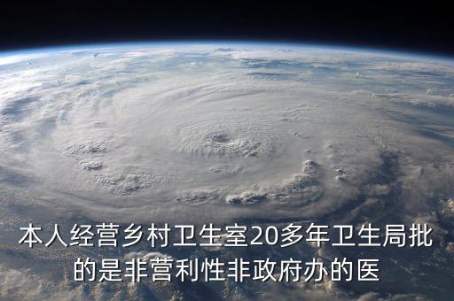 本人經(jīng)營鄉(xiāng)村衛(wèi)生室20多年衛(wèi)生局批的是非營利性非政府辦的醫(yī)