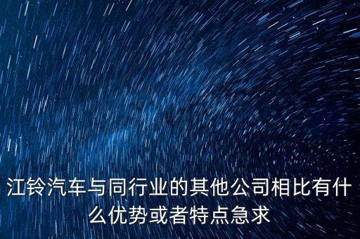 商用車企業(yè)為什么上市，江鈴汽車與同行業(yè)的其他公司相比有什么優(yōu)勢或者特點急求