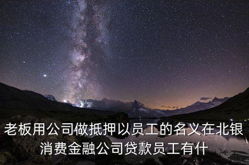 老板用公司做抵押以員工的名義在北銀消費(fèi)金融公司貸款員工有什
