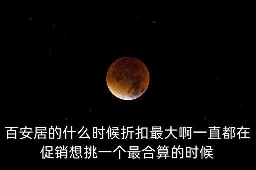 百安居的什么時(shí)候折扣最大啊一直都在促銷想挑一個最合算的時(shí)候
