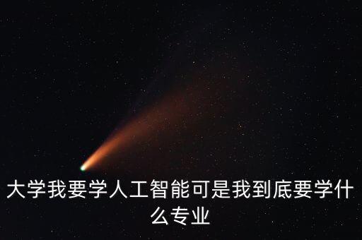 大學我要學人工智能可是我到底要學什么專業(yè)