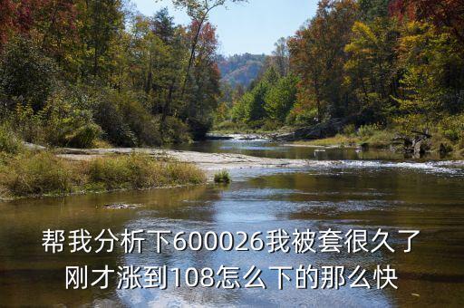 幫我分析下600026我被套很久了剛才漲到108怎么下的那么快