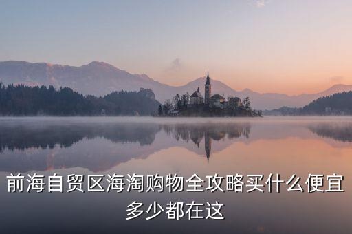 前海自貿區(qū)海淘購物全攻略買什么便宜多少都在這
