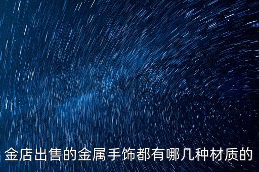 一般金店賣什么金屬，金店出售的金屬手飾都有哪幾種材質(zhì)的