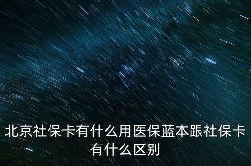 北京社保卡有什么用醫(yī)保藍本跟社?？ㄓ惺裁磪^(qū)別