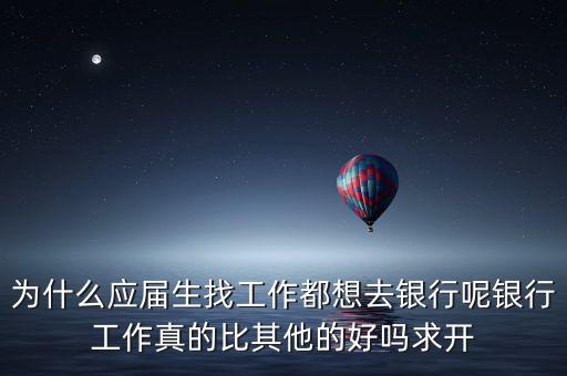 為什么應屆生找工作都想去銀行呢銀行工作真的比其他的好嗎求開