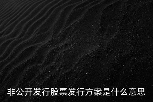 非公開發(fā)行股票發(fā)行方案是什么意思
