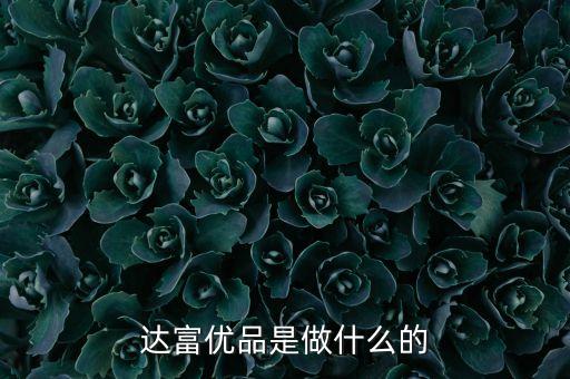 卓眾達(dá)富是做什么的，達(dá)富優(yōu)品是做什么的