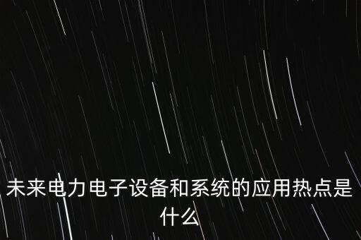 未來電力電子設(shè)備和系統(tǒng)的應(yīng)用熱點是什么