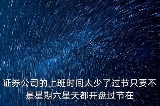 證券公司的上班時間太少了過節(jié)只要不是星期六星天都開盤過節(jié)在