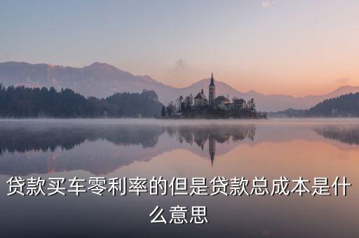 貸款買(mǎi)車(chē)零利率的但是貸款總成本是什么意思