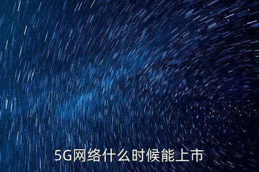 5g網(wǎng)絡(luò)什么時(shí)候上市，5g網(wǎng)絡(luò)什么時(shí)候上市
