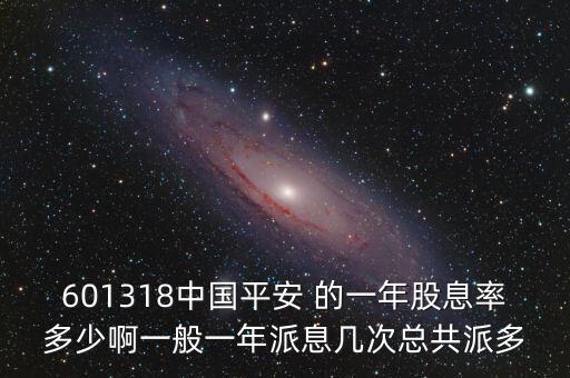 中國平安10轉(zhuǎn)10什么時候，601318中國平安 的一年股息率多少啊一般一年派息幾次總共派多