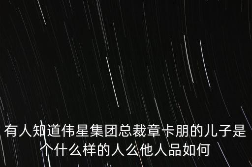 有人知道偉星集團(tuán)總裁章卡朋的兒子是個(gè)什么樣的人么他人品如何