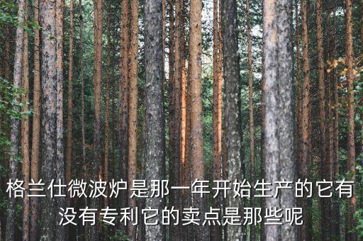 格蘭仕微波爐是那一年開始生產(chǎn)的它有沒有專利它的賣點是那些呢