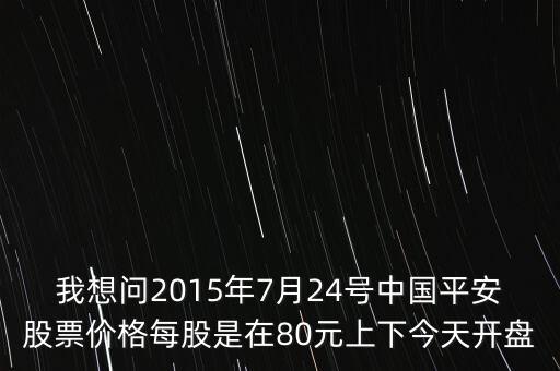 我想問2015年7月24號中國平安股票價格每股是在80元上下今天開盤