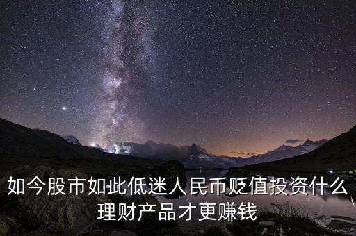 如今股市如此低迷人民幣貶值投資什么理財產(chǎn)品才更賺錢