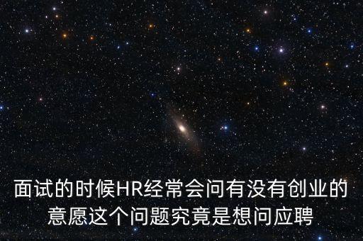 面試的時候HR經(jīng)常會問有沒有創(chuàng)業(yè)的意愿這個問題究竟是想問應聘