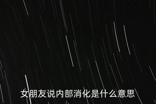 女朋友說(shuō)內(nèi)部消化是什么意思