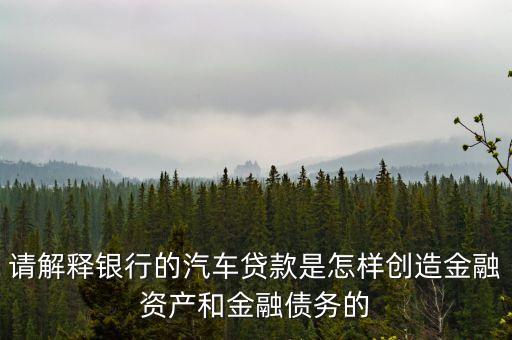 請解釋銀行的汽車貸款是怎樣創(chuàng)造金融資產(chǎn)和金融債務(wù)的