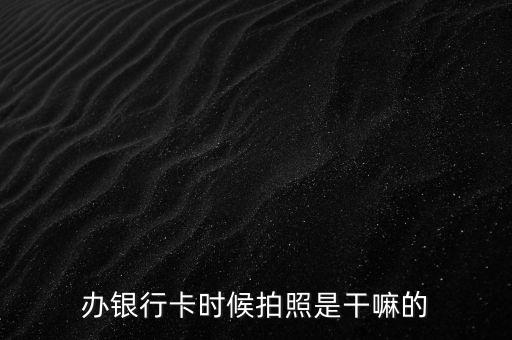 辦銀行卡時(shí)候拍照是干嘛的