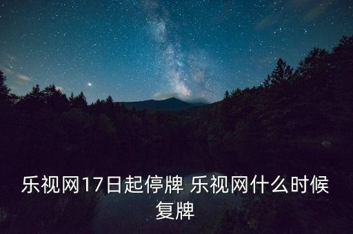 2016樂視股什么時候復牌，樂視網股票7月6日臨時停牌后何時復牌