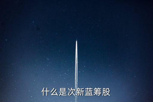 什么是新藍(lán)籌股，什么是次新藍(lán)籌股