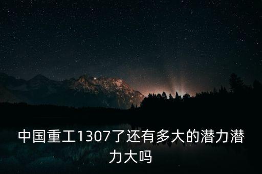 中國重工1307了還有多大的潛力潛力大嗎