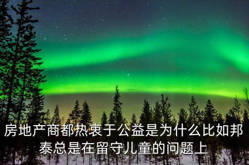 房地產(chǎn)商都熱衷于公益是為什么比如邦泰總是在留守兒童的問題上