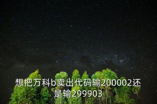 萬科在什么時候b轉h，想把萬科b賣出代碼輸200002還是輸299903