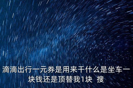 滴滴出行一元券是用來(lái)干什么是坐車一塊錢還是頂替我1塊  搜