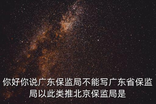 你好你說廣東保監(jiān)局不能寫廣東省保監(jiān)局以此類推北京保監(jiān)局是
