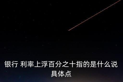 銀行 利率上浮百分之十指的是什么說(shuō)具體點(diǎn)