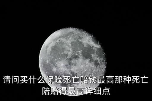 什么包險死亡后賠償最高，請問買什么保險死亡賠錢最高那種死亡陪賠得最高詳細點