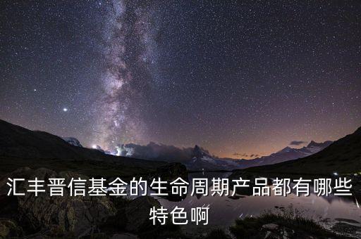 匯豐晉信基金的生命周期產(chǎn)品都有哪些特色啊