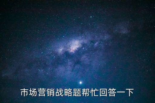 市場(chǎng)營(yíng)銷(xiāo)戰(zhàn)略題幫忙回答一下